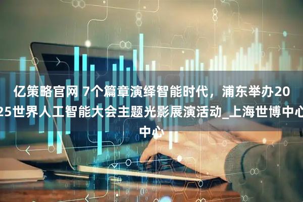 亿策略官网 7个篇章演绎智能时代，浦东举办2025世界人工智能大会主题光影展演活动_上海世博中心