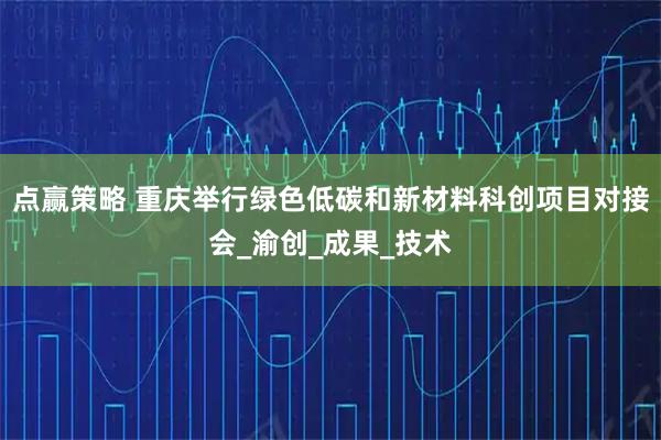 点赢策略 重庆举行绿色低碳和新材料科创项目对接会_渝创_成果_技术