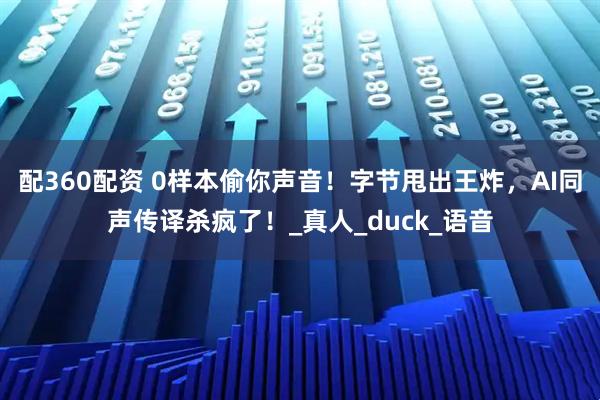 配360配资 0样本偷你声音！字节甩出王炸，AI同声传译杀疯了！_真人_duck_语音