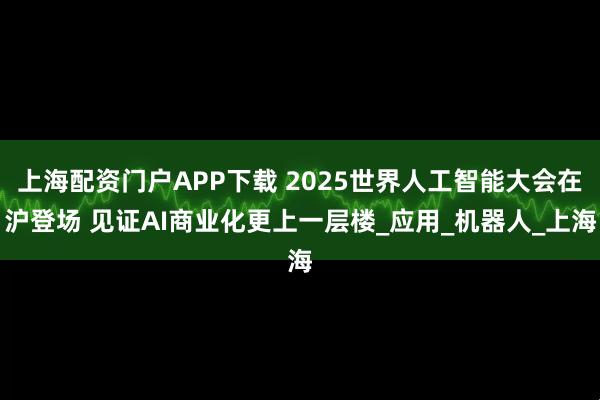 上海配资门户APP下载 2025世界人工智能大会在沪登场 见证AI商业化更上一层楼_应用_机器人_上海
