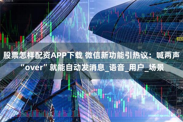 股票怎样配资APP下载 微信新功能引热议：喊两声“over”就能自动发消息_语音_用户_场景