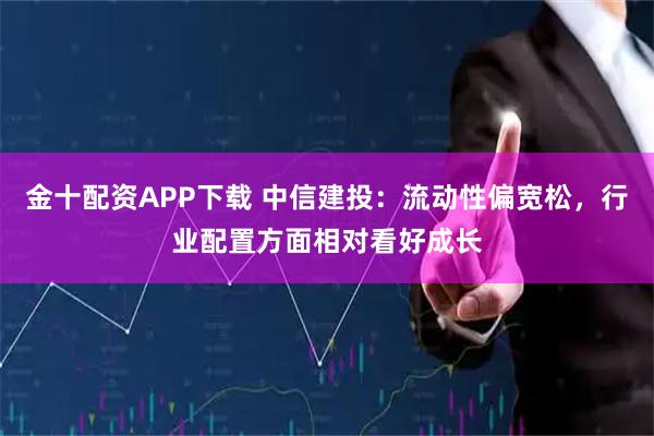 金十配资APP下载 中信建投：流动性偏宽松，行业配置方面相对看好成长