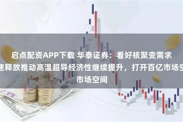 启点配资APP下载 华泰证券：看好核聚变需求加速释放推动高温超导经济性继续提升，打开百亿市场空间
