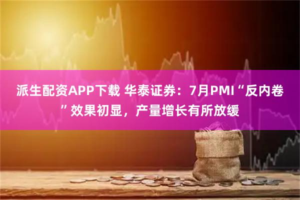派生配资APP下载 华泰证券：7月PMI“反内卷”效果初显，产量增长有所放缓