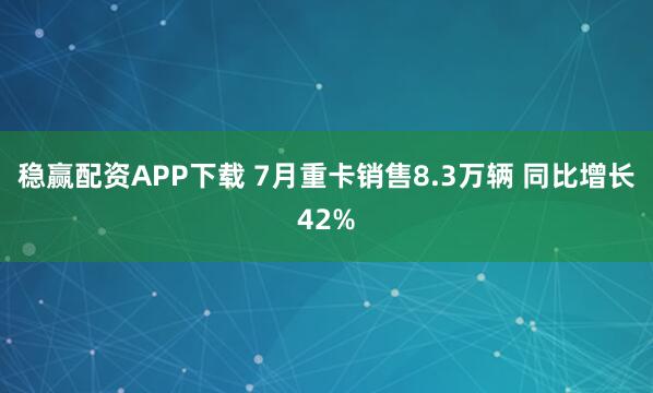 稳赢配资APP下载 7月重卡销售8.3万辆 同比增长42%