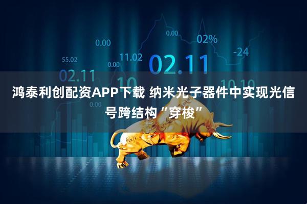 鸿泰利创配资APP下载 纳米光子器件中实现光信号跨结构“穿梭”