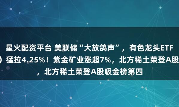 星火配资平台 美联储“大放鸽声”，有色龙头ETF（159876）猛拉4.25%！紫金矿业涨超7%，北方稀土荣登A股吸金榜第四