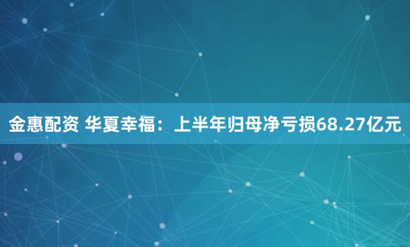 金惠配资 华夏幸福：上半年归母净亏损68.27亿元