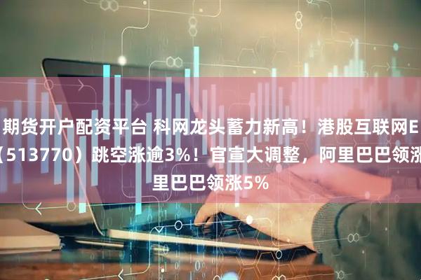 期货开户配资平台 科网龙头蓄力新高!港股互联网ETF(513770)跳空涨逾3%!官宣大调整,阿里巴巴领涨5%