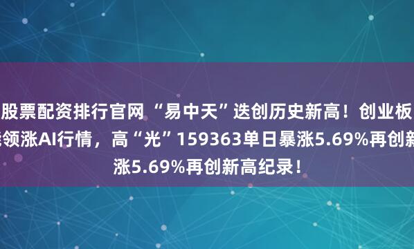 股票配资排行官网 “易中天”迭创历史新高！创业板人工智能领涨AI行情，高“光”159363单日暴涨5.69%再创新高纪录！