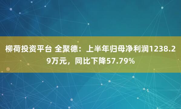 柳荷投资平台 全聚德：上半年归母净利润1238.29万元，同比下降57.79%