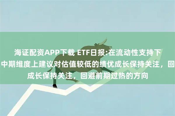 海证配资APP下载 ETF日报:在流动性支持下牛市有望延续，在中期维度上建议对估值较低的绩优成长保持关注，回避前期过热的方向