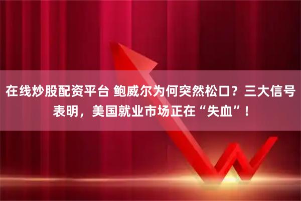 在线炒股配资平台 鲍威尔为何突然松口？三大信号表明，美国就业市场正在“失血”！