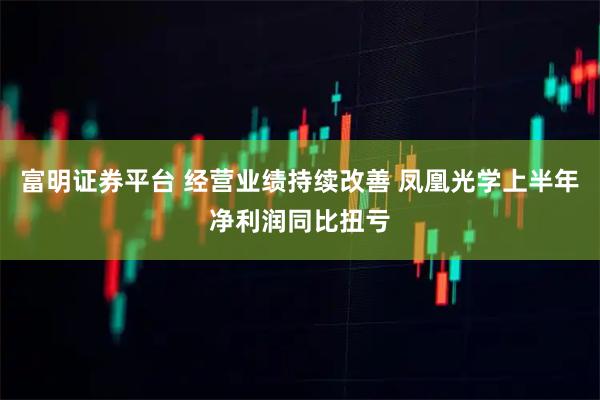富明证券平台 经营业绩持续改善 凤凰光学上半年净利润同比扭亏