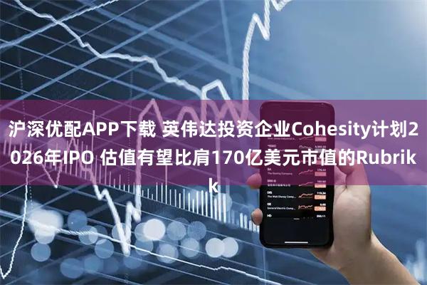 沪深优配APP下载 英伟达投资企业Cohesity计划2026年IPO 估值有望比肩170亿美元市值的Rubrik