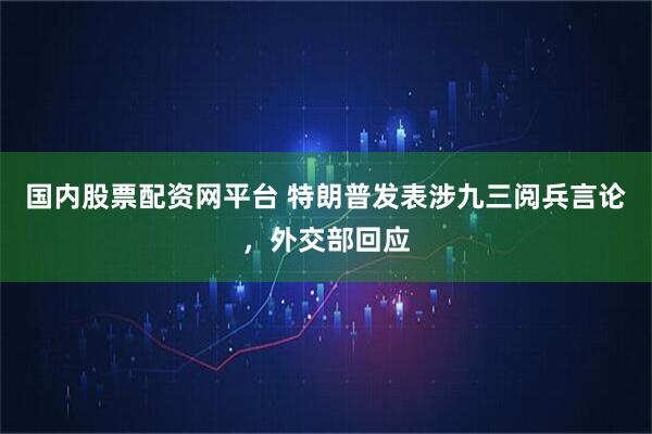 国内股票配资网平台 特朗普发表涉九三阅兵言论，外交部回应