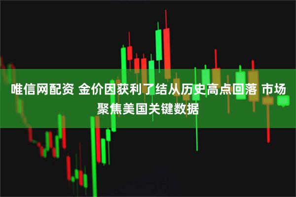 唯信网配资 金价因获利了结从历史高点回落 市场聚焦美国关键数据