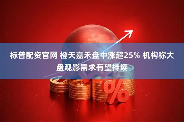 标普配资官网 橙天嘉禾盘中涨超25% 机构称大盘观影需求有望持续