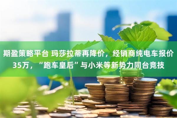 期盈策略平台 玛莎拉蒂再降价，经销商纯电车报价35万，“跑车皇后”与小米等新势力同台竞技
